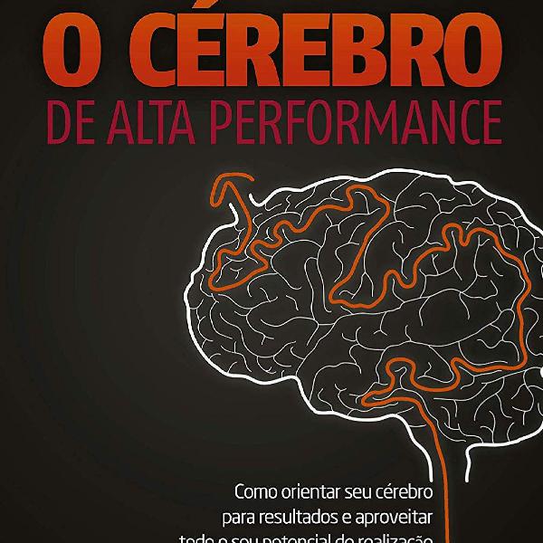 O Cérebro de alta performance: Como orientar seu cérebro