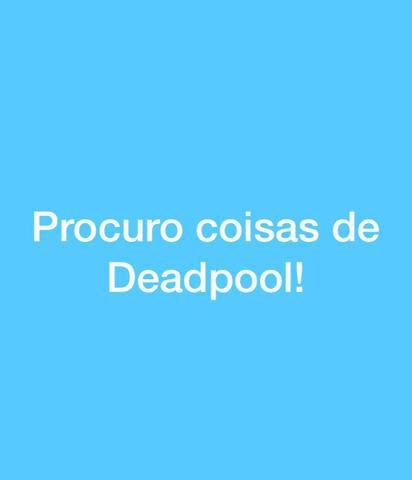 Se você tem alguma coisa do Deadpool me chama!